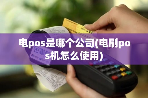 电pos是哪个公司(电刷pos机怎么使用)