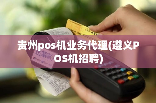 贵州pos机业务代理(遵义POS机招聘)