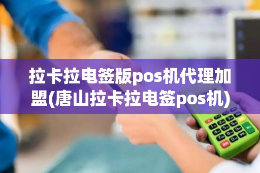 拉卡拉电签版pos机代理加盟(唐山拉卡拉电签pos机)