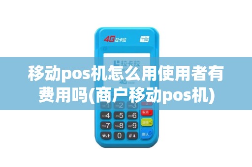 移动pos机怎么用使用者有费用吗(商户移动pos机)