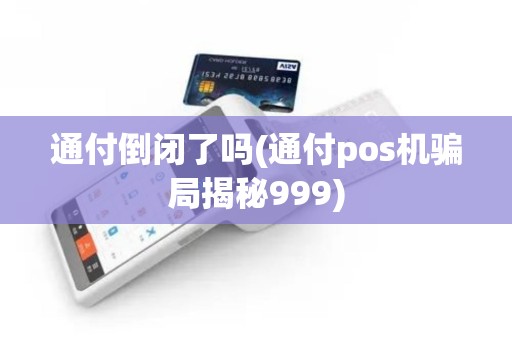通付倒闭了吗(通付pos机骗局揭秘999)