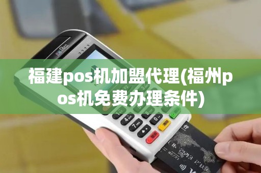 福建pos机加盟代理(福州pos机免费办理条件)