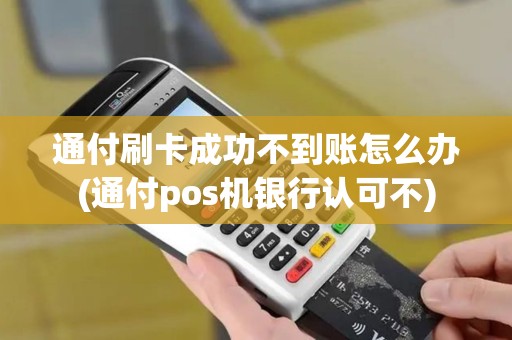 通付刷卡成功不到账怎么办(通付pos机银行认可不)