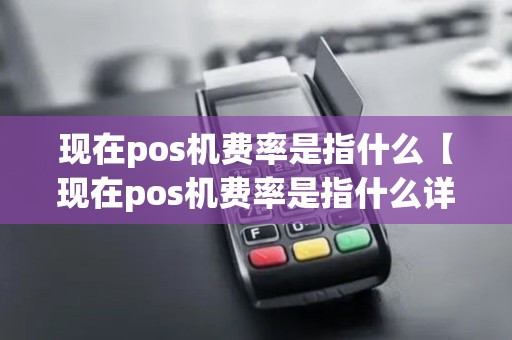 现在pos机费率是指什么【现在pos机费率是指什么详细介绍】