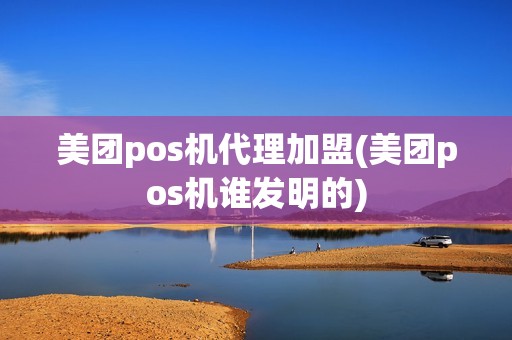 美团pos机代理加盟(美团pos机谁发明的)