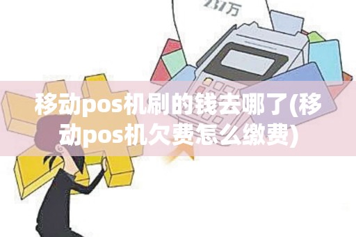 移动pos机刷的钱去哪了(移动pos机欠费怎么缴费)