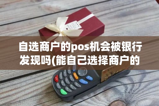 自选商户的pos机会被银行发现吗(能自己选择商户的pos机)