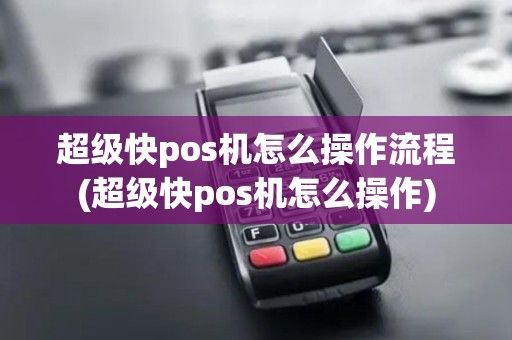 超级快pos机怎么操作流程(超级快pos机怎么操作)