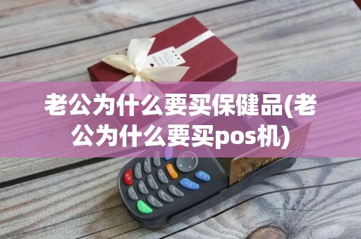 老公为什么要买保健品(老公为什么要买pos机)