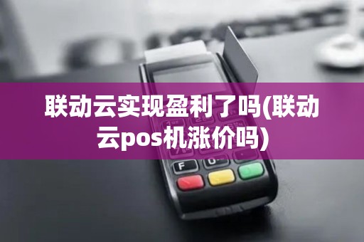 联动云实现盈利了吗(联动云pos机涨价吗)