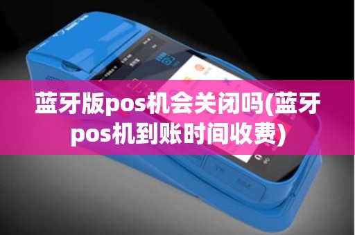 蓝牙版pos机会关闭吗(蓝牙pos机到账时间收费)