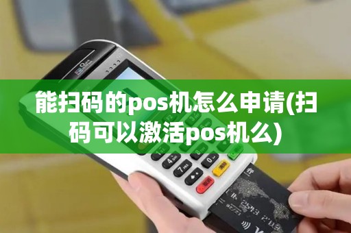 能扫码的pos机怎么申请(扫码可以激活pos机么)