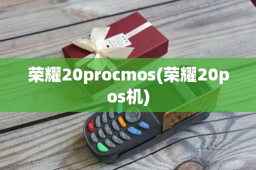 荣耀20procmos(荣耀20pos机)