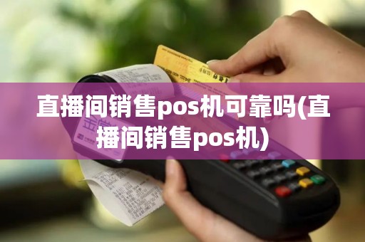 直播间销售pos机可靠吗(直播间销售pos机)