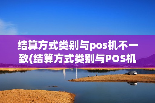 结算方式类别与pos机不一致(结算方式类别与POS机)