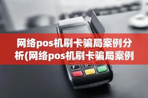 网络pos机刷卡骗局案例分析(网络pos机刷卡骗局案例)