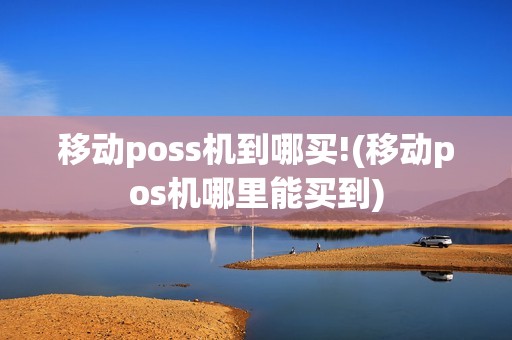 移动poss机到哪买!(移动pos机哪里能买到)