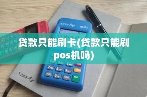 贷款只能刷卡(贷款只能刷pos机吗)