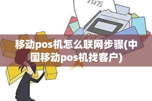 移动pos机怎么联网步骤(中国移动pos机找客户)