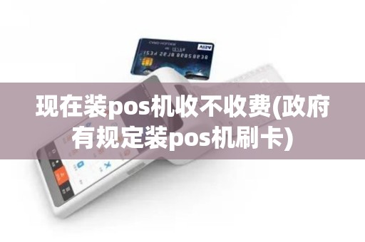 现在装pos机收不收费(政府有规定装pos机刷卡)