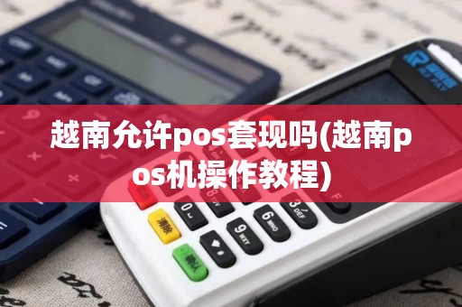 越南允许pos套现吗(越南pos机操作教程)