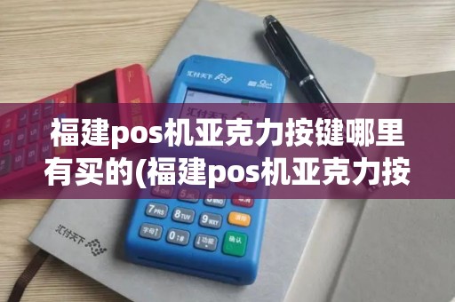 福建pos机亚克力按键哪里有买的(福建pos机亚克力按键哪里有)