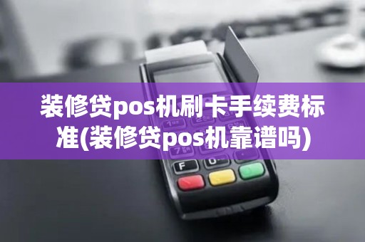 装修贷pos机刷卡手续费标准(装修贷pos机靠谱吗)