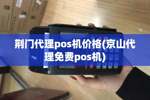 荆门代理pos机价格(京山代理免费pos机)