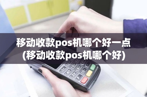 移动收款pos机哪个好一点(移动收款pos机哪个好)