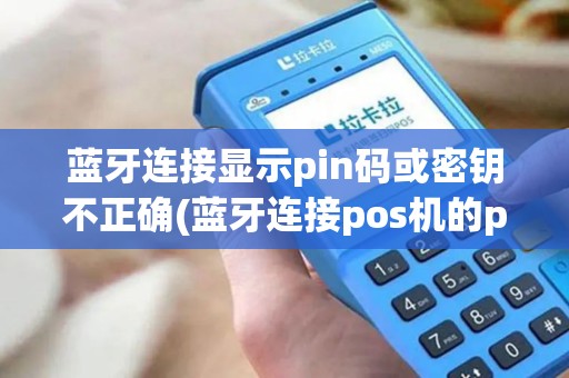 蓝牙连接显示pin码或密钥不正确(蓝牙连接pos机的pin码)