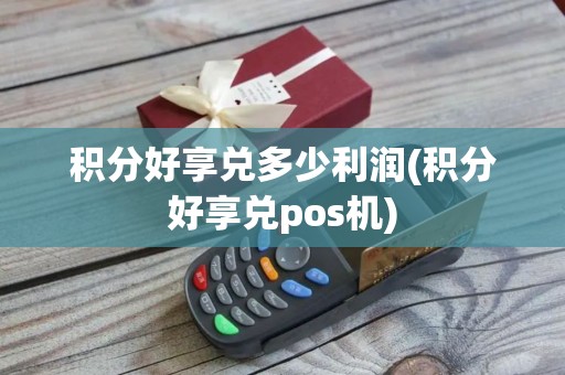 积分好享兑多少利润(积分好享兑pos机)