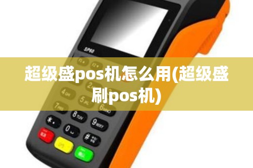 超级盛pos机怎么用(超级盛刷pos机)