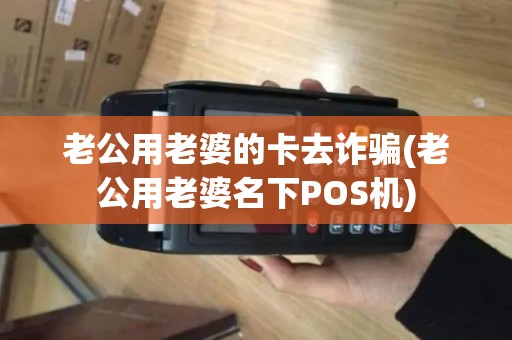 老公用老婆的卡去诈骗(老公用老婆名下POS机)