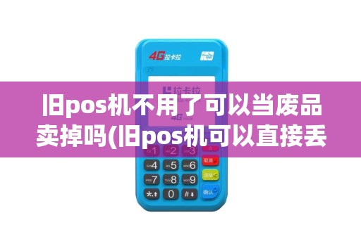旧pos机不用了可以当废品卖掉吗(旧pos机可以直接丢掉吗)