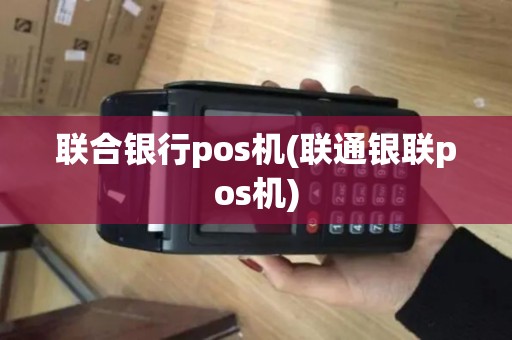 联合银行pos机(联通银联pos机)