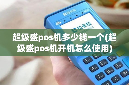 超级盛pos机多少钱一个(超级盛pos机开机怎么使用)