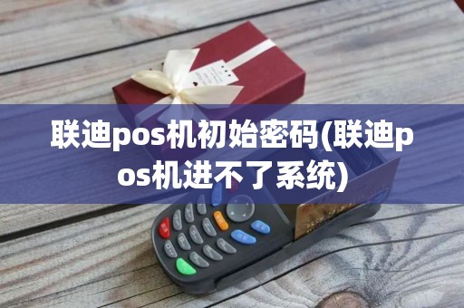 联迪pos机初始密码(联迪pos机进不了系统)