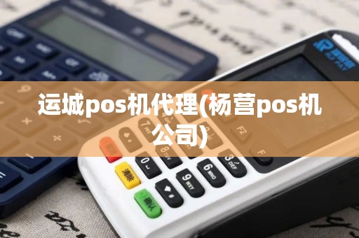 运城pos机代理(杨营pos机公司)
