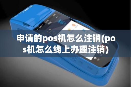 申请的pos机怎么注销(pos机怎么线上办理注销)