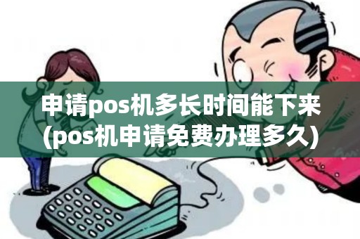申请pos机多长时间能下来(pos机申请免费办理多久)