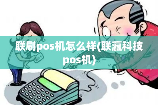 联刷pos机怎么样(联瀛科技pos机)