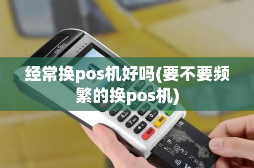 经常换pos机好吗(要不要频繁的换pos机)