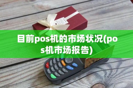 目前pos机的市场状况(pos机市场报告)
