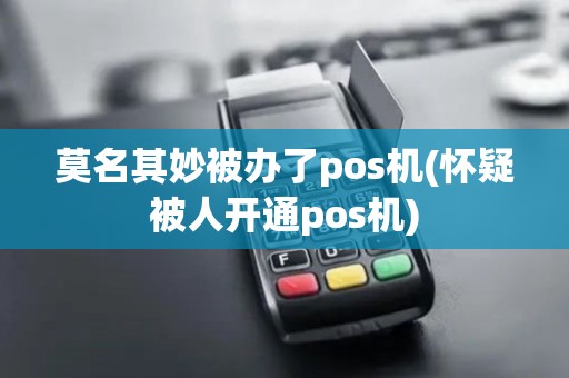莫名其妙被办了pos机(怀疑被人开通pos机)