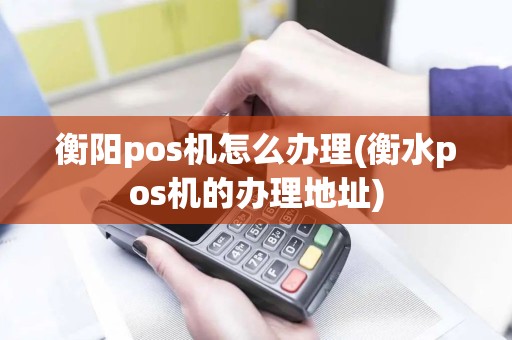衡阳pos机怎么办理(衡水pos机的办理地址)