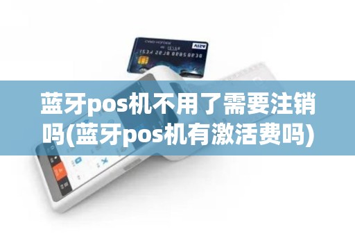 蓝牙pos机不用了需要注销吗(蓝牙pos机有激活费吗)