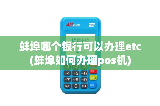 蚌埠哪个银行可以办理etc(蚌埠如何办理pos机)