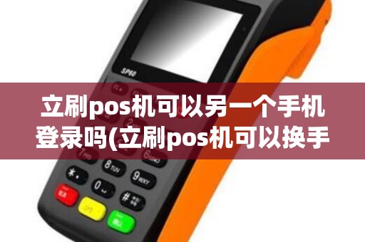立刷pos机可以另一个手机登录吗(立刷pos机可以换手机吗)