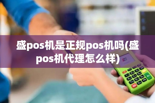 盛pos机是正规pos机吗(盛pos机代理怎么样)
