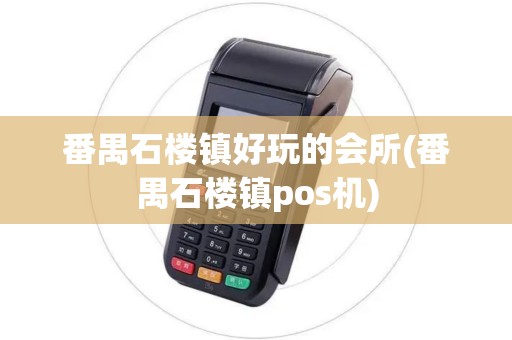番禺石楼镇好玩的会所(番禺石楼镇pos机)